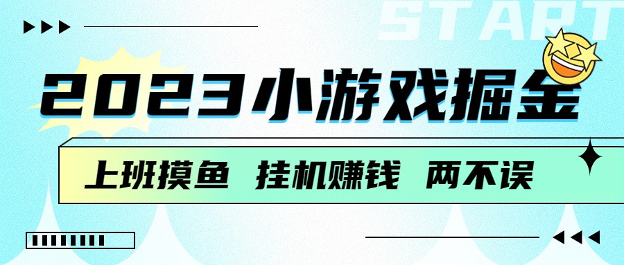 2023小游戏掘金，挂机赚钱，单机日入100＋，上班摸鱼必备-启航资源站