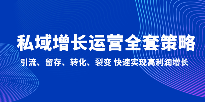 （4932期）私域增长运营全套策略：引流、留存、转化、裂变 快速实现高利润增长-启航资源站