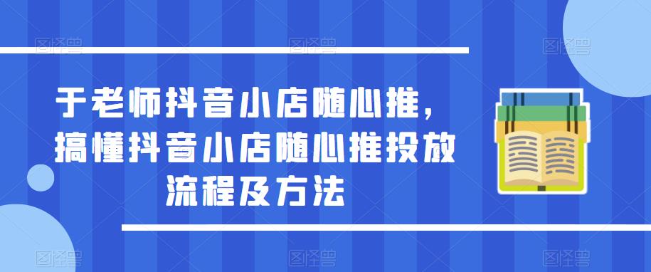 于老师抖音小店随心推，搞懂抖音小店随心推投放流程及方法-启航资源站