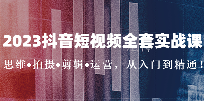 （5104期）2023抖音短视频全套实战课：思维+拍摄+剪辑+运营，从入门到精通！-启航资源站