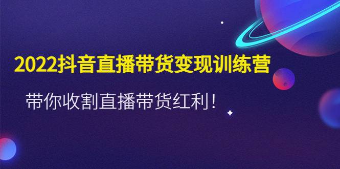 （4498期）2022抖音直播带货变现训练营，带你收割直播带货红利！-启航资源站