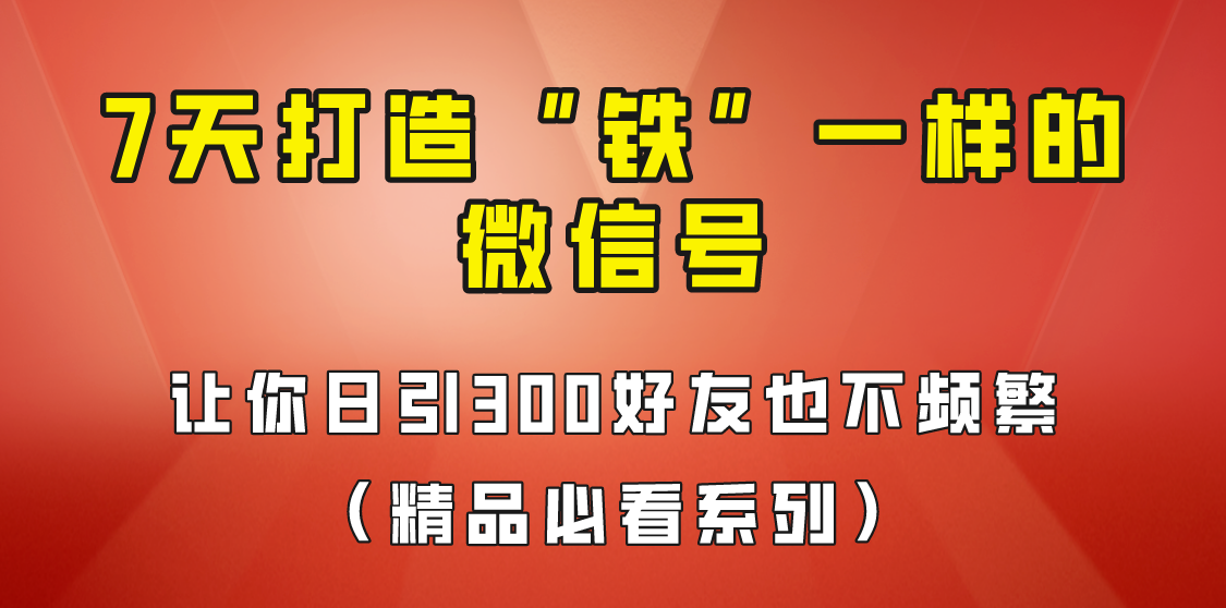 [引流变现]7天养出“铁”一样的微信号，日引300粉不频繁，方法价值880元！-启航资源站