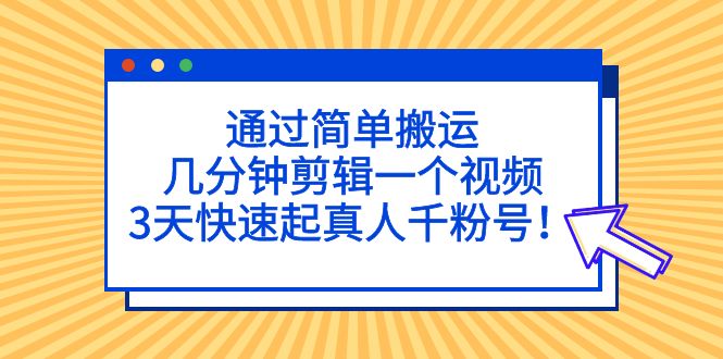 （5078期）通过简单搬运，几分钟剪辑一个视频，3天快速起真人千粉号！-启航资源站