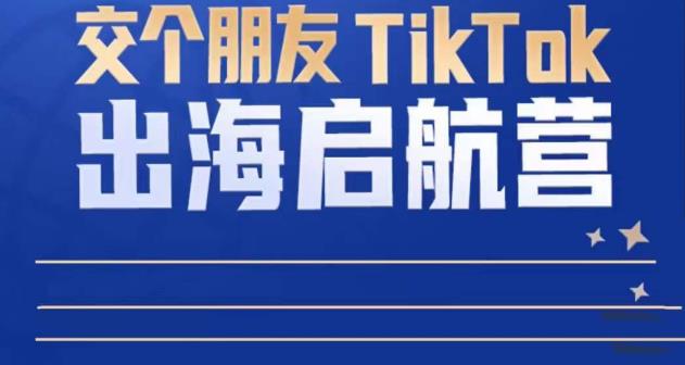 TikTok商家出海启航营：教你TikTok跨境电商的底层逻辑，即使是零基础的你也可以快速上手-启航资源站