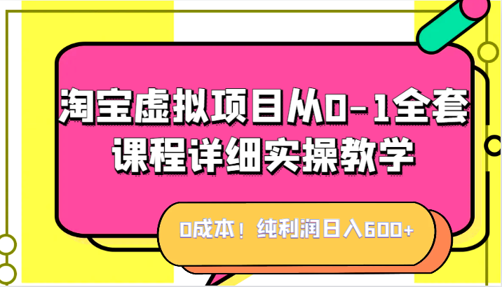 0成本！纯利润日入600+，淘宝虚拟项目从0-1全套课程详细实操教学，小白也能操作-启航资源站