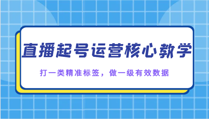 直播起号运营核心教学，打一类精准标签，做一级有效数据-启航资源站