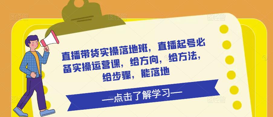 直播带货实操落地班，直播起号必备实操运营课，给方向，给方法，给步骤，能落地-启航资源站