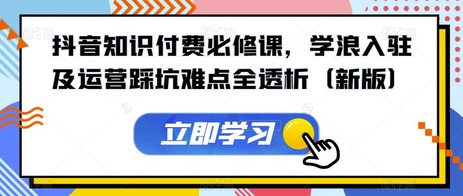 抖音知识付费必修课，学浪入驻及运营踩坑难点全透析（新版）-启航资源站