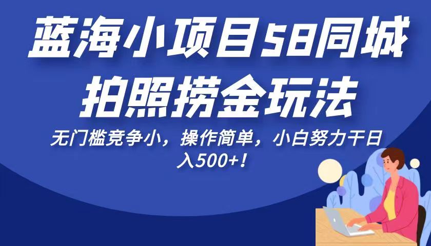 蓝海小项目58同城拍照捞金玩法，无门槛竞争小，操作简单，小白努力干日入500+！-启航资源站