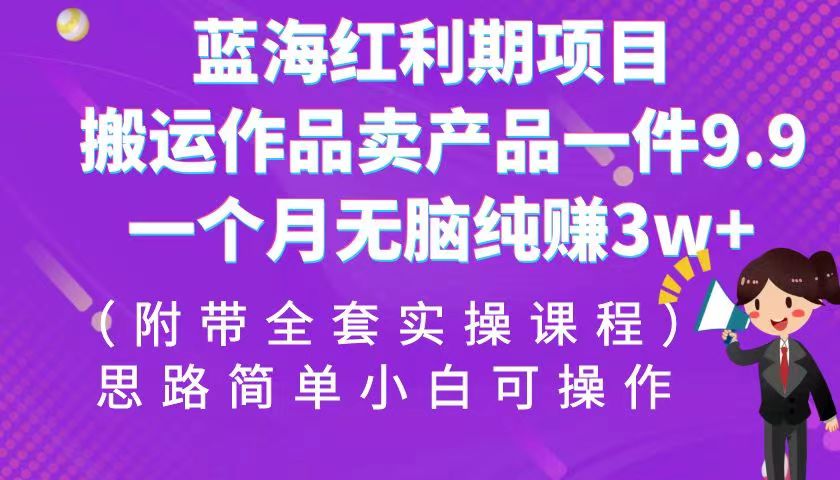 蓝海红利期项目，搬运作品卖产品一件9.9，一个月无脑纯赚3w+！（全套实操课程）-启航资源站