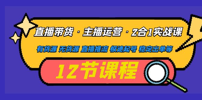 （4965期）直播带货·主播运营2合1实战课 有货源 无货源 直播推流 极速起号 稳定出单-启航资源站