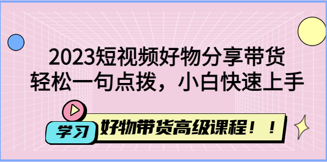 （4620期）2023短视频好物分享带货，好物带货高级课程，轻松一句点拨，小白快速上手-启航资源站