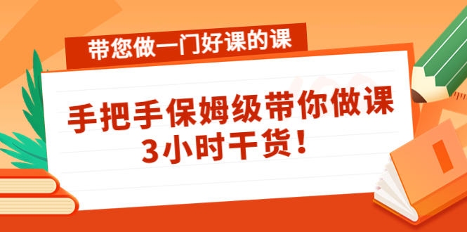 （4309期）带您做一门好课的课：手把手保姆级带你做课，3小时干货！-启航资源站