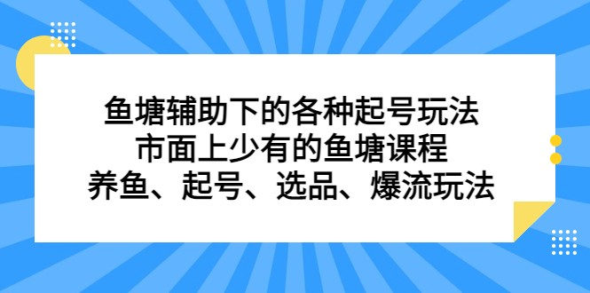 鱼塘 辅助下的各种起号玩法，市面上少有的鱼塘课程 养鱼 起号 选品 爆流…-启航资源站