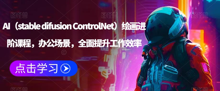 AI（stable difusion ControlNet）绘画进阶课程，办公场景，全面提升工作效率-启航资源站