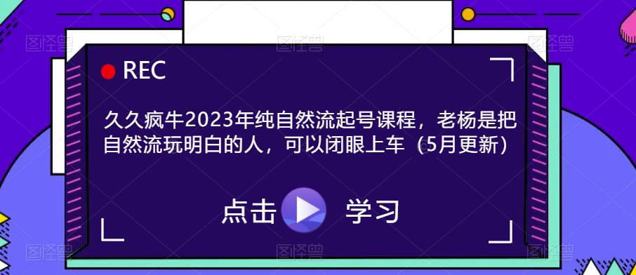 久久疯牛2023年纯自然流起号课程，老杨是把自然流玩明白的人，可以闭眼上车（5月更新）-启航资源站