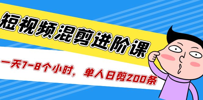 （5208期）短视频混剪/进阶课，一天7-8个小时，单人日剪200条实战攻略教学-启航资源站