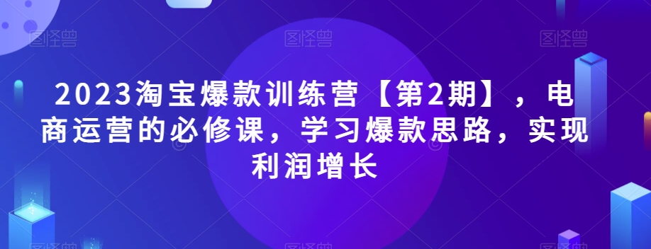 2023淘宝爆款训练营【第2期】，电商运营的必修课，学习爆款思路，实现利润增长-启航资源站