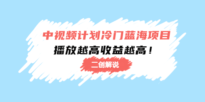 （4308期）中视频计划冷门蓝海项目【二创解说】培训课程：播放越高收益越高！-启航资源站