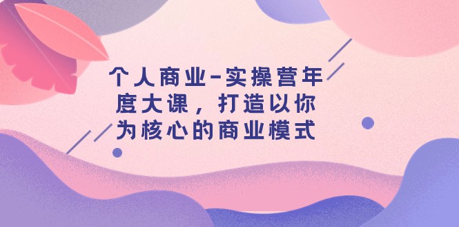 个人商业-实操营年度大课，打造以你为核心的商业模式（29节课）-启航资源站