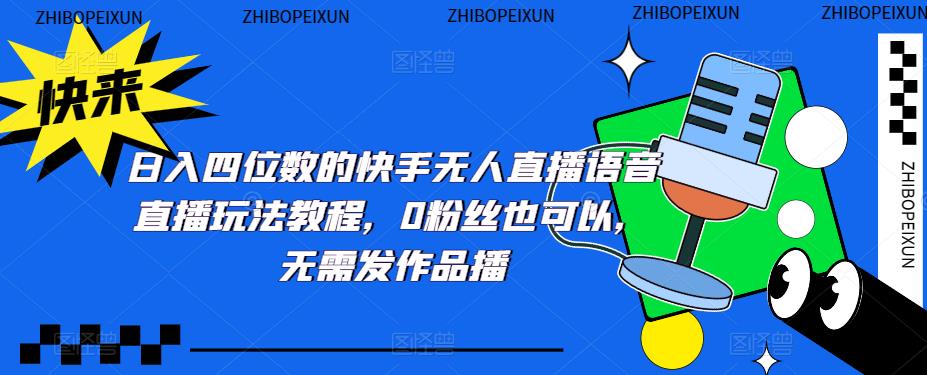 （5284期）日入四位数的快手无人直播语音直播玩法教程，0粉丝也可以，无需发作品-启航资源站