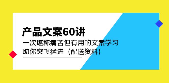 （4893期）产品文案60讲：一次堪称痛苦但有用的文案学习 助你突飞猛进（配送资料）-启航资源站