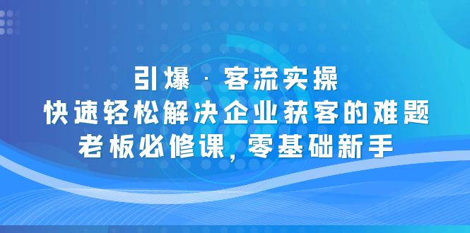 （5205期）引爆·客流实操：快速轻松解决企业获客的难题，老板必修课，零基础新手-启航资源站