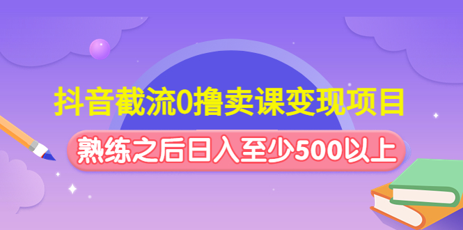 （4727期）抖音截流0撸卖课变现项目：这个玩法熟练之后日入至少500以上-启航资源站