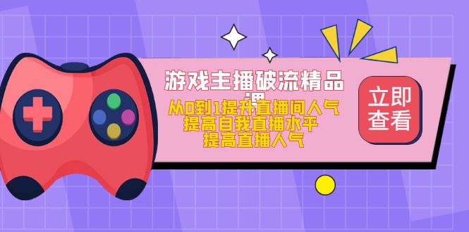 （4892期）游戏主播破流精品课，从0到1提升直播间人气 提高自我直播水平 提高直播人气-启航资源站