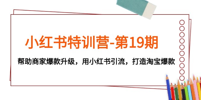 小红书特训营-第19期，帮助商家爆款升级，用小红书引流，打造淘宝爆款-启航资源站