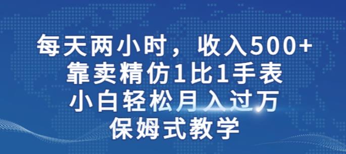 两小时，收入500+，靠卖精仿1比1手表，小白轻松月入过万！保姆式教学-启航资源站