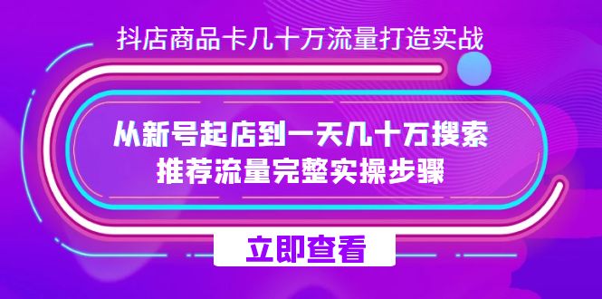 抖店-商品卡几十万流量打造实战，从新号起店到一天几十万搜索、推荐流量完整实操步骤-启航资源站