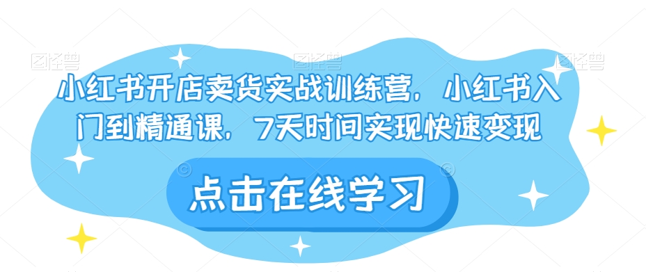 小红书开店卖货实战训练营，小红书入门到精通课，7天时间实现快速变现-启航资源站