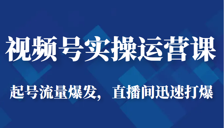 视频号实操运营课-起号流量爆发，直播间迅速打爆-启航资源站