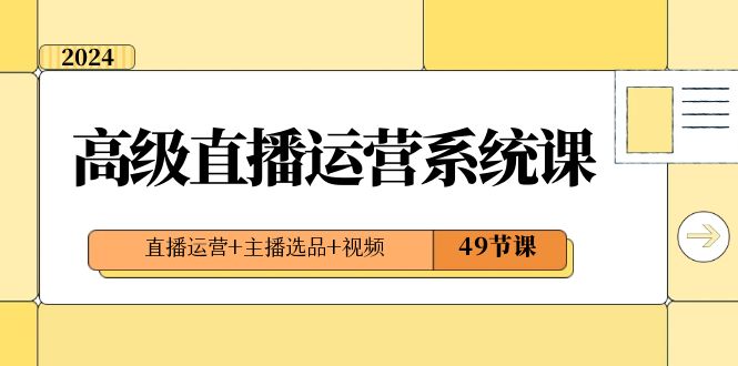 （8500期）2024高级直播·运营系统课，直播运营+主播选品+视频（49节课）-启航资源站