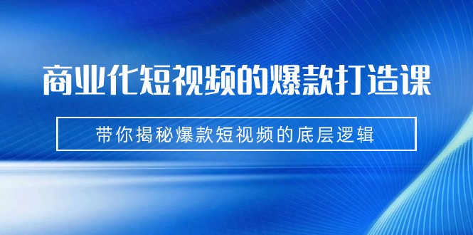 商业化短视频的爆款打造课：手把手带你揭秘爆款短视频的底层逻辑（9节课）-启航资源站