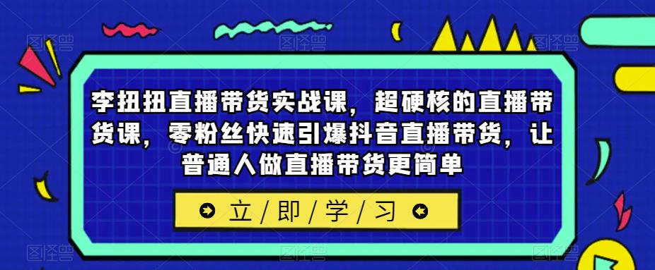 李扭扭直播带货实战课，超硬核的直播带货课，零粉丝快速引爆抖音直播带货，让普通人做直播带货更简单-启航资源站