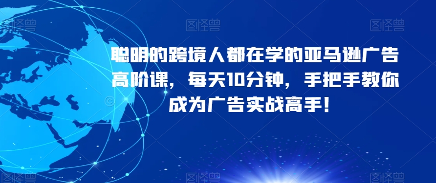 聪明的跨境人都在学的亚马逊广告高阶课，每天10分钟，手把手教你成为广告实战高手！-启航资源站