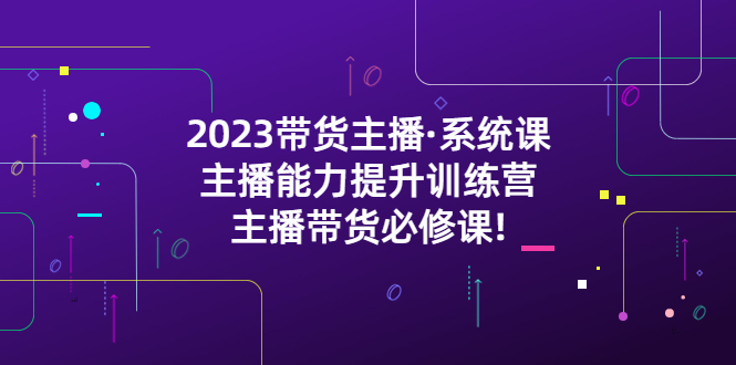 （5359期）2023带货主播·系统课，主播能力提升训练营，主播带货必修课!-启航资源站