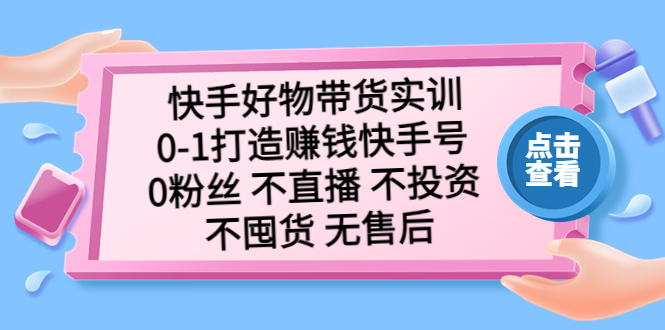 （5281期）快手好物带货实训：0-1打造赚钱快手号 0粉丝 不直播 不投资 不囤货 无售后-启航资源站