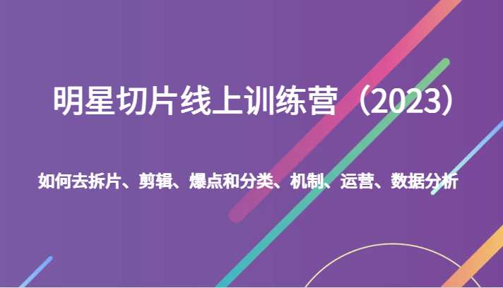 明星切片线上训练营（2023）如何去拆片、剪辑、爆点和分类、机制、运营、数据分析-启航资源站