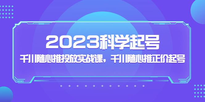 （5092期）2023科学起号，千川随心推投放实战课，千川随心推正价起号-启航资源站