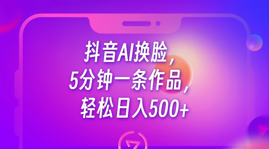 抖音AI换脸，5分钟一条作品，轻松日入500+-启航资源站