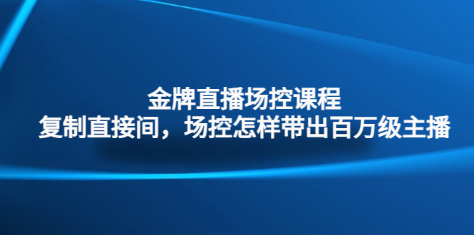 （4730期）金牌直播场控课程：复制直接间，场控如何带出百万级主播-启航资源站