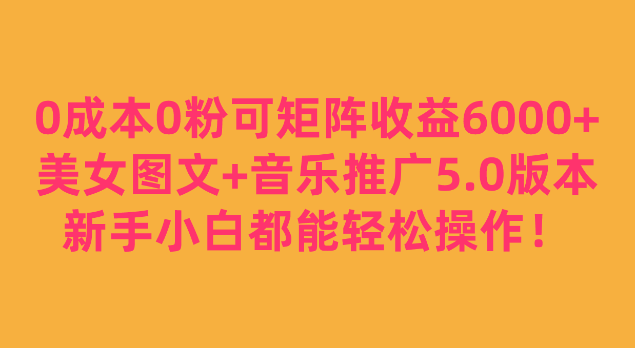 0成本0粉可矩阵月收益6000+，美女图文+音乐推广5.0版本，新手小白都能轻松操作！-启航资源站