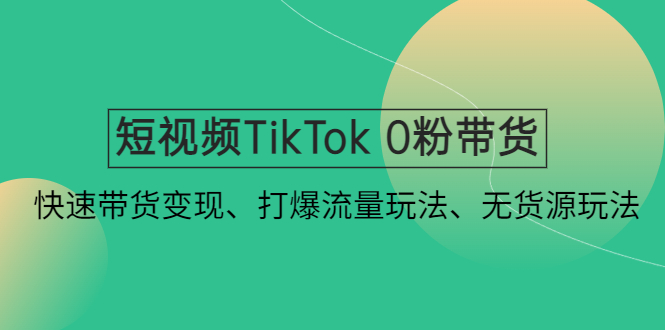 （4689期）短视频TikTok 0粉带货：快速带货变现、打爆流量玩法、无货源玩法！-启航资源站