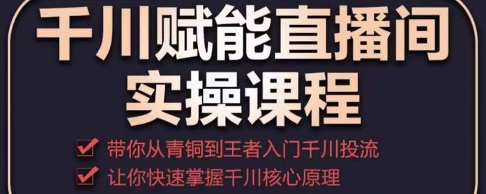 千川赋能直播间实操课程，带你从青铜到王者的入门千川投流，让你快速掌握千川核心原理-启航资源站