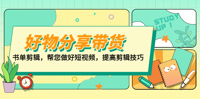 （5206期）好物/分享/带货、书单剪辑，帮您做好短视频，提高剪辑技巧  打造百人直播间-启航资源站