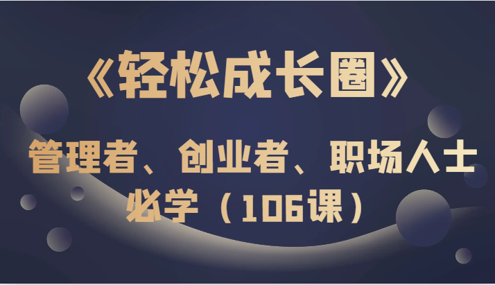 《轻松成长圈》管理者、创业者、职场人士必学（106课）-启航资源站