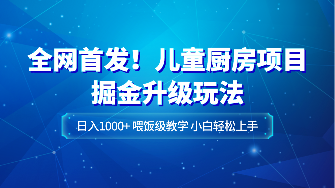 全网首发！儿童厨房项目掘金升级玩法，日入1000+，喂饭级教学，小白轻松上手-启航资源站